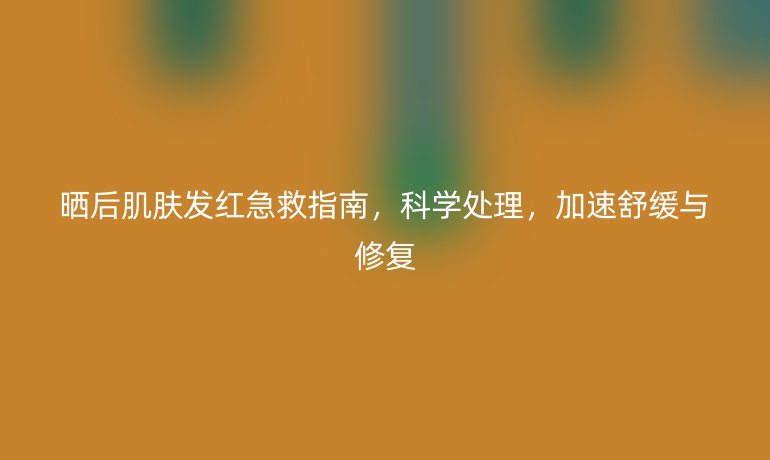 曬后肌膚發(fā)紅急救指南,科學(xué)處理,加速舒緩與修復(fù)