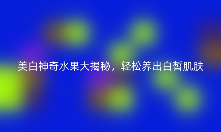 美白神奇水果大揭秘，輕松養(yǎng)出白皙肌膚