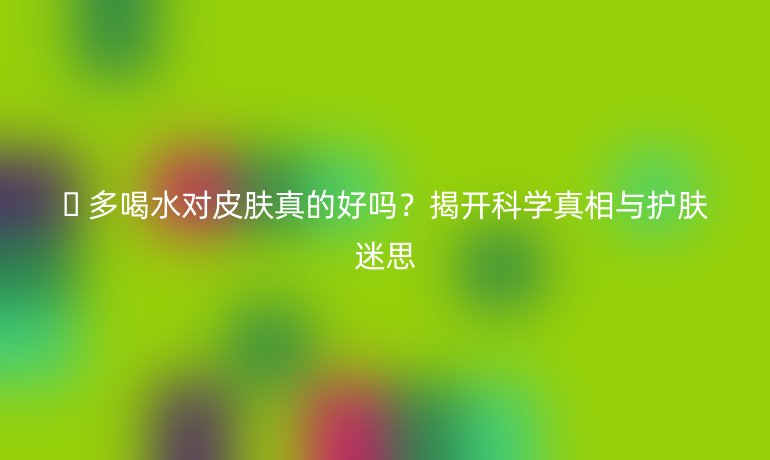 ?? 多喝水對(duì)皮膚真的好嗎?揭開(kāi)科學(xué)真相與護(hù)膚迷思