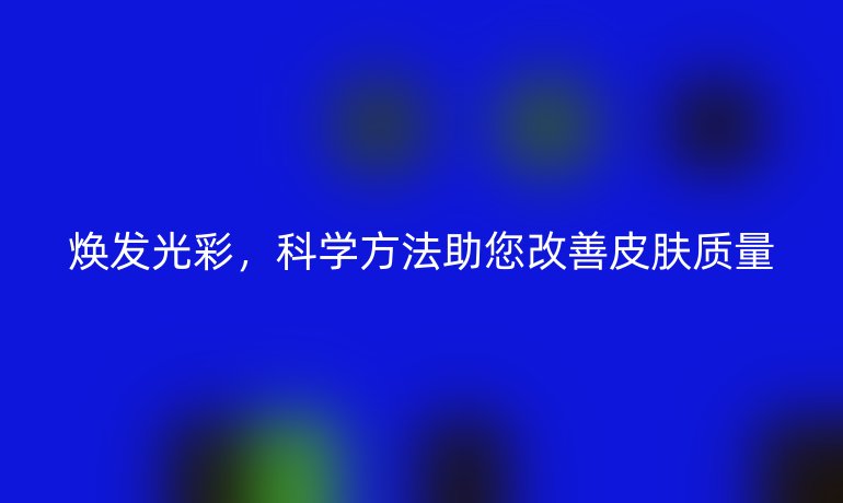 煥發(fā)光彩,科學(xué)方法助您改善皮膚質(zhì)量