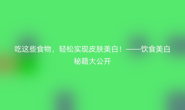 吃這些食物，輕松實現(xiàn)皮膚美白！——飲食美白秘籍大公開