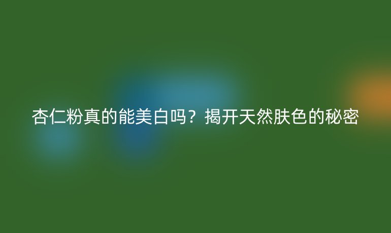 杏仁粉真的能美白嗎？揭開天然膚色的秘密