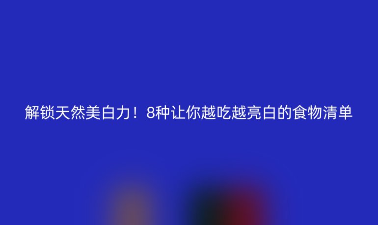 解鎖天然美白力！8種讓你越吃越亮白的食物清單