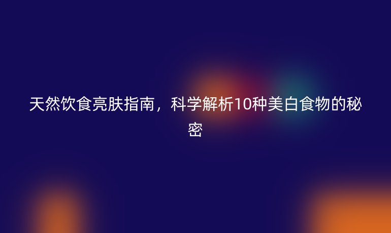 天然飲食亮膚指南，科學(xué)解析10種美白食物的秘密