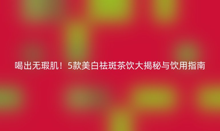 喝出無瑕肌！5款美白祛斑茶飲大揭秘與飲用指南