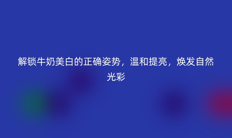 解鎖牛奶美白的正確姿勢(shì),溫和提亮,煥發(fā)自然光彩