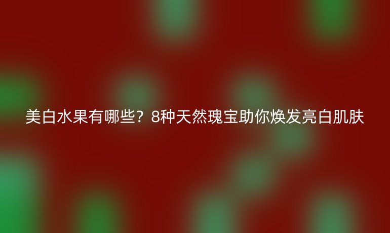 美白水果有哪些？8種天然瑰寶助你煥發(fā)亮白肌膚