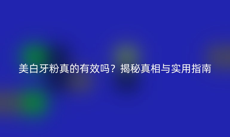美白牙粉真的有效嗎？揭秘真相與實用指南