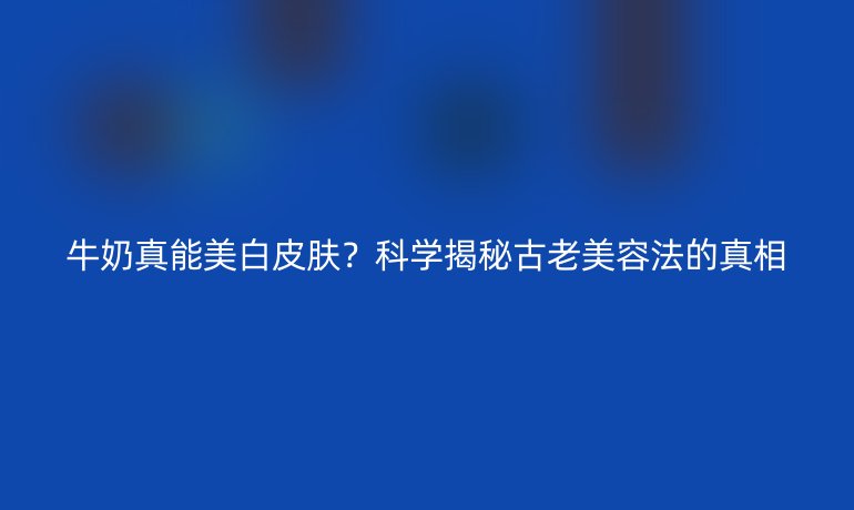 牛奶真能美白皮膚？科學(xué)揭秘古老美容法的真相