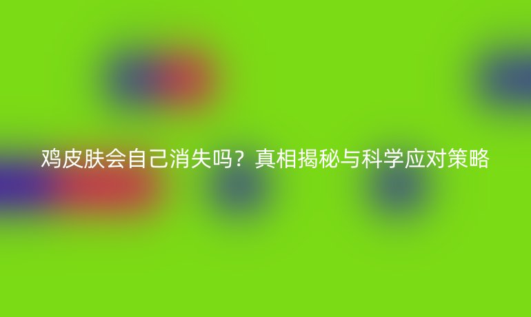 雞皮膚會(huì)自己消失嗎?真相揭秘與科學(xué)應(yīng)對(duì)策略