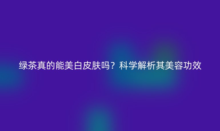 綠茶真的能美白皮膚嗎？科學解析其美容功效