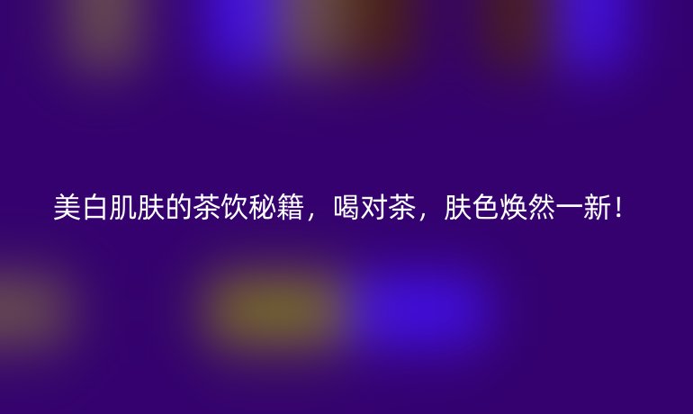 美白肌膚的茶飲秘籍，喝對茶，膚色煥然一新！