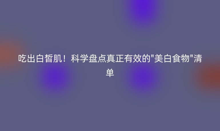 吃出白皙??！科學(xué)盤(pán)點(diǎn)真正有效的
