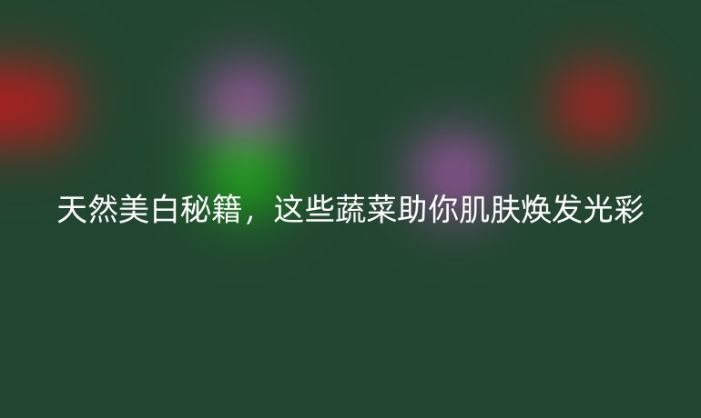 天然美白秘籍，這些蔬菜助你肌膚煥發(fā)光彩