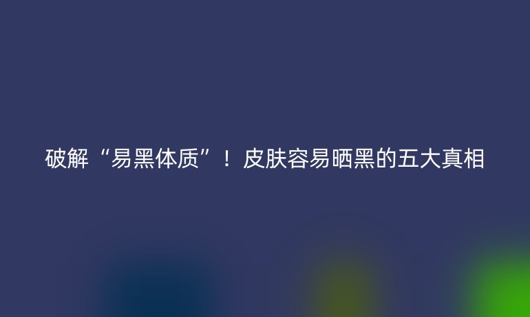 破解“易黑體質(zhì)”！皮膚容易曬黑的五大真相