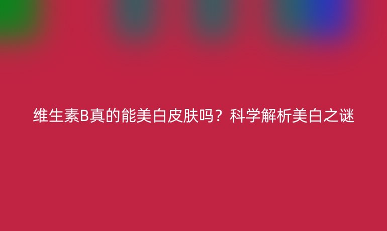 維生素B真的能美白皮膚嗎？科學(xué)解析美白之謎