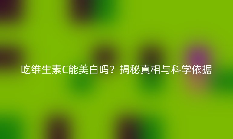 吃維生素C能美白嗎？揭秘真相與科學依據(jù)