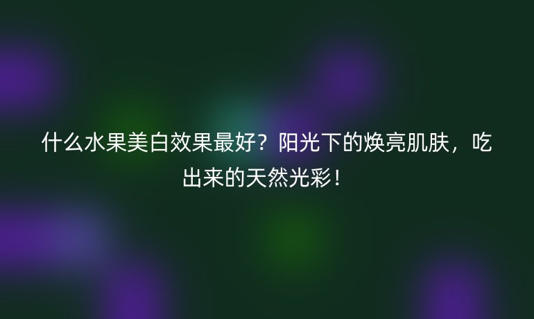 什么水果美白效果最好?陽(yáng)光下的煥亮肌膚,吃出來(lái)的天然光彩!