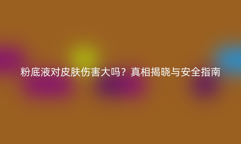 粉底液對皮膚傷害大嗎？真相揭曉與安全指南