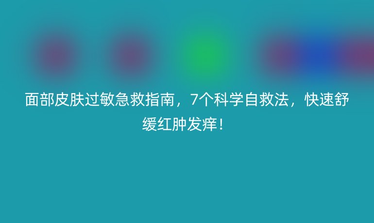 面部皮膚過敏急救指南，7個科學(xué)自救法，快速舒緩紅腫發(fā)癢！